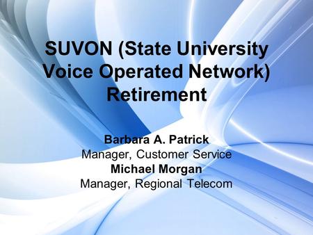 SUVON (State University Voice Operated Network) Retirement Barbara A. Patrick Manager, Customer Service Michael Morgan Manager, Regional Telecom.