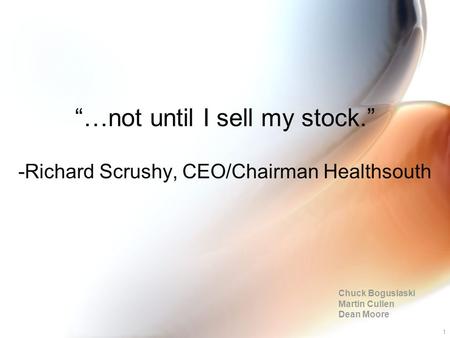 1 “…not until I sell my stock.” -Richard Scrushy, CEO/Chairman Healthsouth Chuck Boguslaski Martin Cullen Dean Moore.