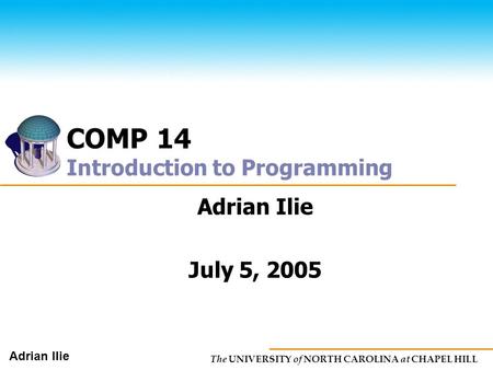 The UNIVERSITY of NORTH CAROLINA at CHAPEL HILL Adrian Ilie COMP 14 Introduction to Programming Adrian Ilie July 5, 2005.