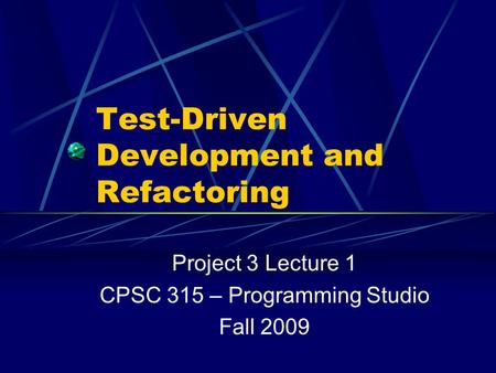 Test-Driven Development and Refactoring Project 3 Lecture 1 CPSC 315 – Programming Studio Fall 2009.