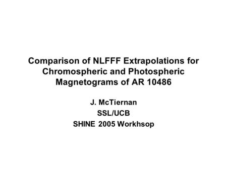 Comparison of NLFFF Extrapolations for Chromospheric and Photospheric Magnetograms of AR 10486 J. McTiernan SSL/UCB SHINE 2005 Workhsop.