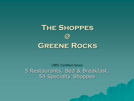 The Greene Rocks LEED Certified Green 5 Restaurants, Bed & Breakfast, 54 Specialty Shoppes.