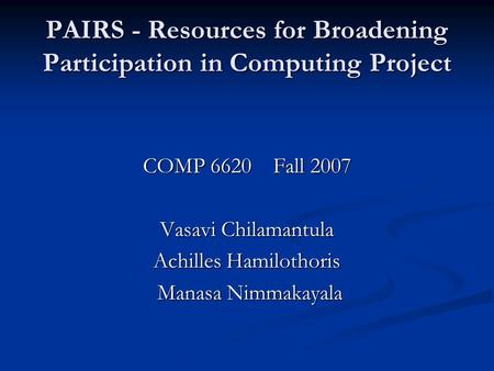 PAIRS - Resources for Broadening Participation in Computing Project COMP 6620 Fall 2007 Vasavi Chilamantula Achilles Hamilothoris Manasa Nimmakayala Manasa.