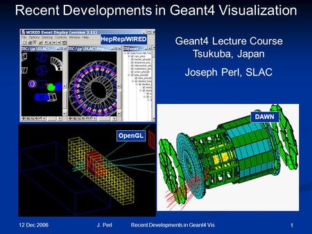 12 Dec 2006 J. Perl Recent Developments in Geant4 Vis 1 HepRep/WIRED DAWN OpenGL Recent Developments in Geant4 Visualization Geant4 Lecture Course Tsukuba,