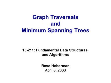 Graph Traversals and Minimum Spanning Trees 15-211: Fundamental Data Structures and Algorithms Rose Hoberman April 8, 2003.
