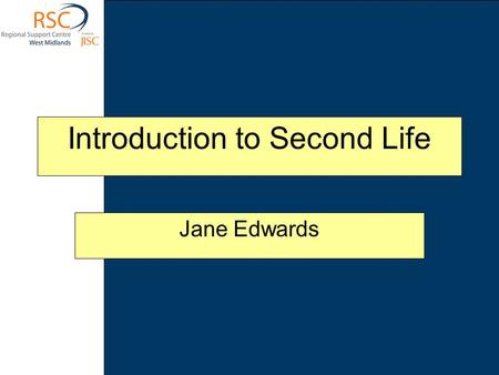 Introduction to Second Life Jane Edwards. This session looks at the virtual world of Second Life. It covers the basics of what it is, how to access it.