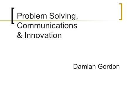 Problem Solving, Communications & Innovation Damian Gordon.