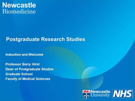 Postgraduate Research Studies Induction and Welcome Professor Barry Hirst Dean of Postgraduate Studies Graduate School Faculty of Medical Sciences.