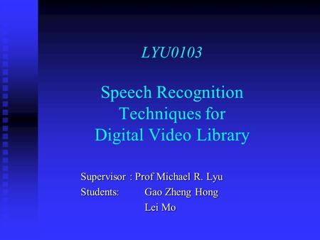 LYU0103 Speech Recognition Techniques for Digital Video Library Supervisor : Prof Michael R. Lyu Students: Gao Zheng Hong Lei Mo.