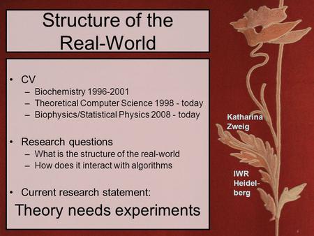 Katharina Zweig IWR Heidel- berg Structure of the Real-World CV –Biochemistry 1996-2001 –Theoretical Computer Science 1998 - today –Biophysics/Statistical.