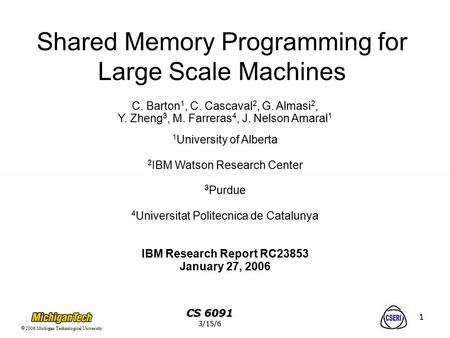 2006 Michigan Technological University CS 6091 3/15/6 1 Shared Memory Programming for Large Scale Machines C. Barton 1, C. Cascaval 2, G. Almasi 2,