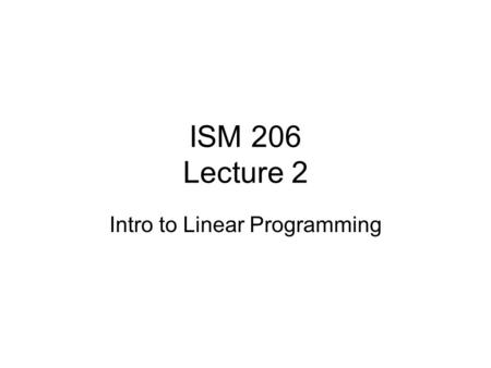 ISM 206 Lecture 2 Intro to Linear Programming. Announcements Scribe Schedule on website LectureDateTopicReadingScribeAssessment 1Thu, Sep 21Introduction.