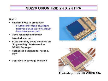SB270 ORION InSb 2K X 2K FPA Status: Newfirm FPAs in production –Four times the magic of Aladdin! –Nearly all SCAs have > 99% indium bump interconnect.