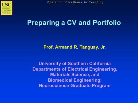 C e n t e r f o r E x c e l l e n c e i n T e a c h i n g Preparing a CV and Portfolio Prof. Armand R. Tanguay, Jr. University of Southern California Departments.