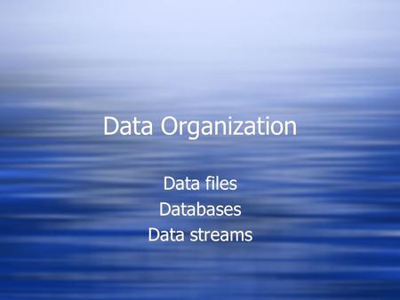 Data Organization Data files Databases Data streams Data files Databases Data streams.