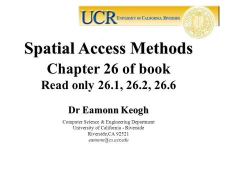 Spatial Access Methods Chapter 26 of book Read only 26.1, 26.2, 26.6 Dr Eamonn Keogh Computer Science & Engineering Department University of California.