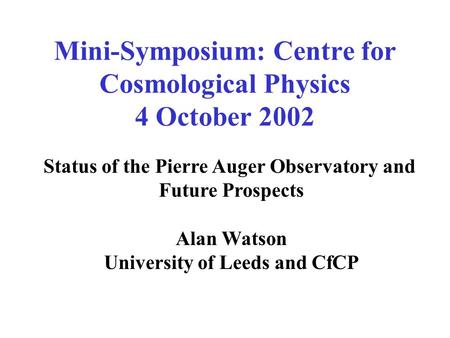 Mini-Symposium: Centre for Cosmological Physics 4 October 2002 Status of the Pierre Auger Observatory and Future Prospects Alan Watson University of Leeds.