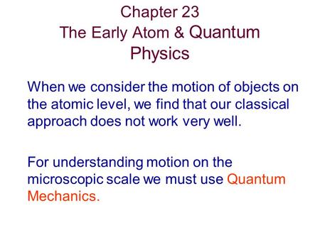 Chapter 23 The Early Atom & Quantum Physics When we consider the motion of objects on the atomic level, we find that our classical approach does not work.