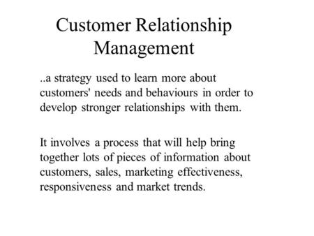 Customer Relationship Management..a strategy used to learn more about customers' needs and behaviours in order to develop stronger relationships with them.