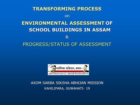 TRANSFORMING PROCESS on ENVIRONMENTAL ASSESSMENT OF SCHOOL BUILDINGS IN ASSAM & PROGRESS/STATUS OF ASSESSMENT AXOM SARBA SIKSHA ABHIJAN MISSION KAHILIPARA,