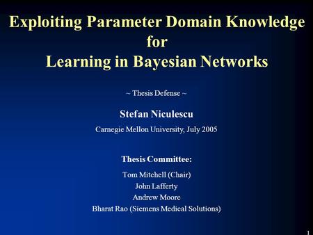 1 Exploiting Parameter Domain Knowledge for Learning in Bayesian Networks Thesis Committee: Tom Mitchell (Chair) John Lafferty Andrew Moore Bharat Rao.