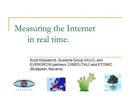 Measuring the Internet in real time. Scott Kirkpatrick, Systems Group (HUJI), and EVERGROW partners: DIMES (TAU) and ETOMIC (Budapest, Navarra)