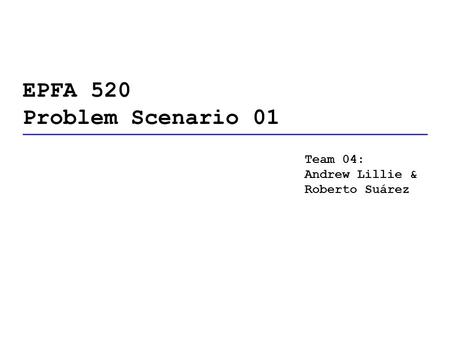 EPFA 520 Problem Scenario 01 Team 04: Andrew Lillie & Roberto Suárez.