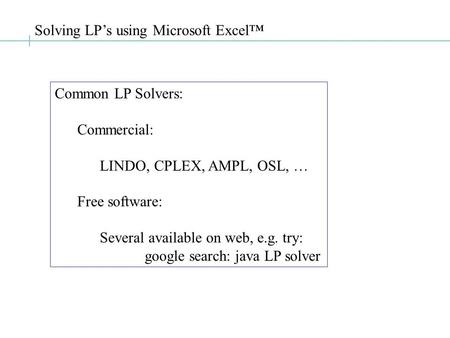 Solving LP’s using Microsoft Excel™ Common LP Solvers: Commercial: LINDO, CPLEX, AMPL, OSL, … Free software: Several available on web, e.g. try: google.
