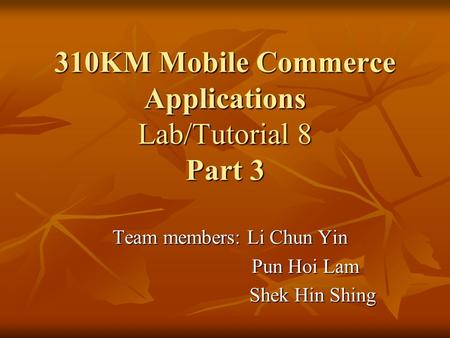310KM Mobile Commerce Applications Lab/Tutorial 8 Part 3 Team members: Li Chun Yin Pun Hoi Lam Pun Hoi Lam Shek Hin Shing Shek Hin Shing.