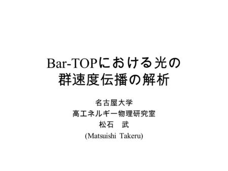 Bar-TOP における光の 群速度伝播の解析 名古屋大学 高エネルギー物理研究室 松石 武 (Matsuishi Takeru)