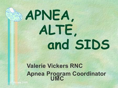 V Vickers 2005 APNEA, ALTE, and SIDS Valerie Vickers RNC Apnea Program Coordinator UMC.