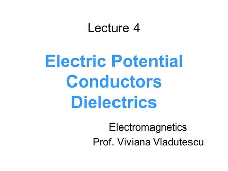 Lecture 4 Electric Potential Conductors Dielectrics Electromagnetics Prof. Viviana Vladutescu.