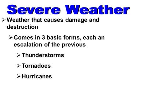  Weather that causes damage and destruction  Comes in 3 basic forms, each an escalation of the previous  Thunderstorms  Tornadoes  Hurricanes.
