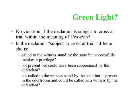 Green Light? No violation if the declarant is subject to cross at trial within the meaning of Crawford Is the declarant “subject to cross at trial” if.