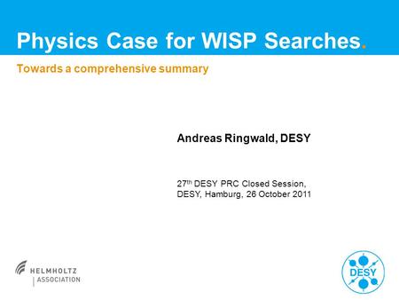 Andreas Ringwald, DESY 27 th DESY PRC Closed Session, DESY, Hamburg, 26 October 2011 Towards a comprehensive summary Physics Case for WISP Searches.