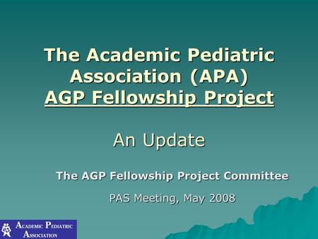 The Academic Pediatric Association (APA) AGP Fellowship Project An Update The AGP Fellowship Project Committee PAS Meeting, May 2008.