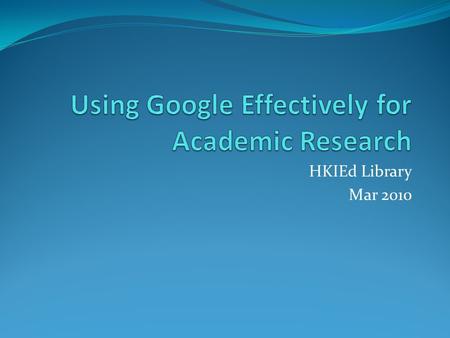 HKIEd Library Mar 2010. Outline Google More Google Google Scholar Google Books Google ≠Everything you Need Do we have a Trust Issue Here?