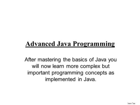 James Tam Advanced Java Programming After mastering the basics of Java you will now learn more complex but important programming concepts as implemented.