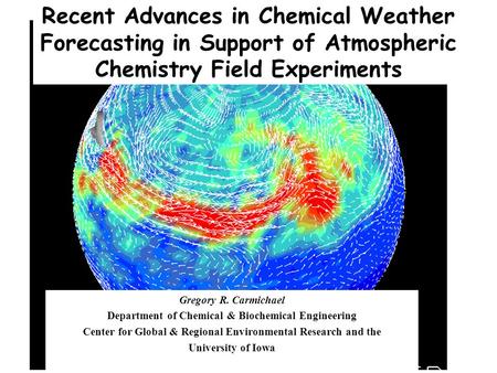 Recent Advances in Chemical Weather Forecasting in Support of Atmospheric Chemistry Field Experiments Gregory R. Carmichael Department of Chemical & Biochemical.