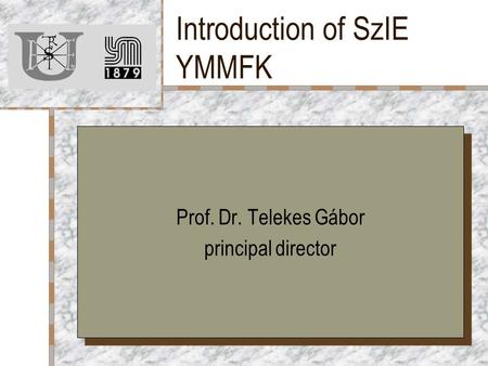 Introduction of SzIE YMMFK Prof. Dr. Telekes Gábor principal director Prof. Dr. Telekes Gábor principal director.