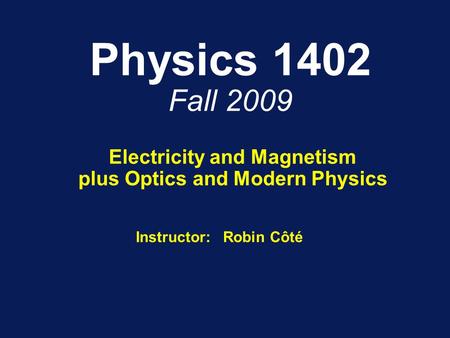 Physics 1402 Fall 2009 Electricity and Magnetism plus Optics and Modern Physics Instructor: Robin Côté.