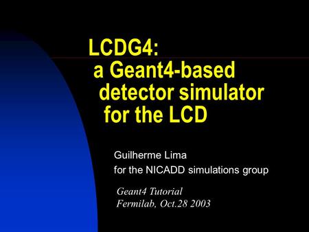 LCDG4: a Geant4-based detector simulator for the LCD Guilherme Lima for the NICADD simulations group Geant4 Tutorial Fermilab, Oct.28 2003.