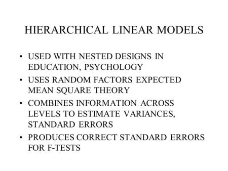 HIERARCHICAL LINEAR MODELS USED WITH NESTED DESIGNS IN EDUCATION, PSYCHOLOGY USES RANDOM FACTORS EXPECTED MEAN SQUARE THEORY COMBINES INFORMATION ACROSS.