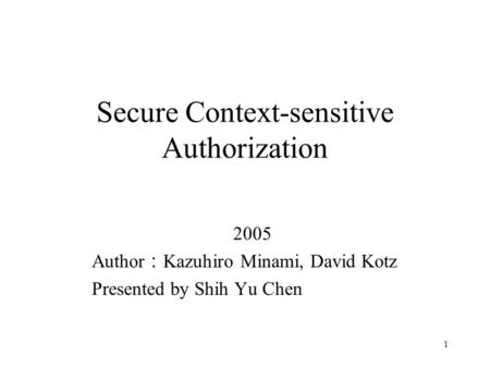 1 Secure Context-sensitive Authorization 2005 Author ： Kazuhiro Minami, David Kotz Presented by Shih Yu Chen.