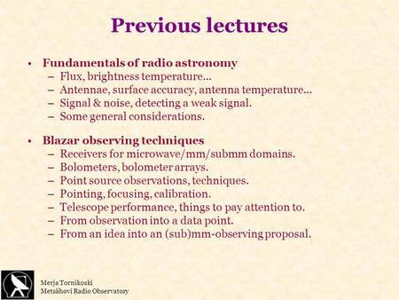 Merja Tornikoski Metsähovi Radio Observatory Previous lectures Fundamentals of radio astronomy –Flux, brightness temperature... –Antennae, surface accuracy,