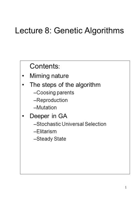 1 Lecture 8: Genetic Algorithms Contents : Miming nature The steps of the algorithm –Coosing parents –Reproduction –Mutation Deeper in GA –Stochastic Universal.
