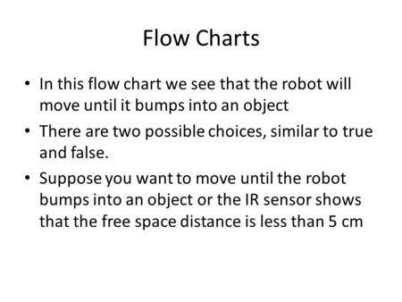 Flow Charts In this flow chart we see that the robot will move until it bumps into an object There are two possible choices, similar to true and false.