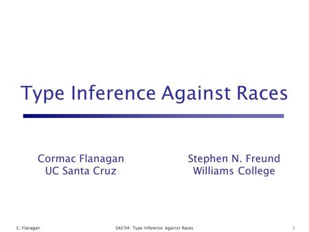 C. FlanaganSAS’04: Type Inference Against Races1 Type Inference Against Races Cormac Flanagan UC Santa Cruz Stephen N. Freund Williams College.