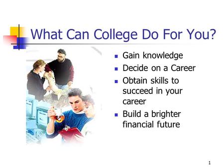 1 What Can College Do For You? Gain knowledge Decide on a Career Obtain skills to succeed in your career Build a brighter financial future.