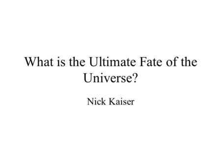 What is the Ultimate Fate of the Universe? Nick Kaiser.